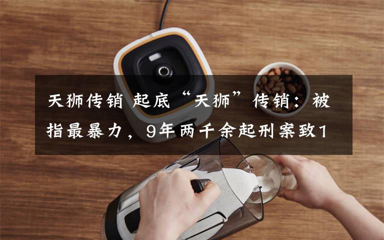 天狮传销 起底“天狮”传销：被指最暴力，9年两千余起刑案致155死