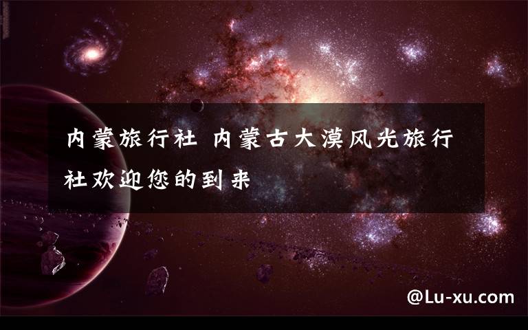 内蒙旅行社 内蒙古大漠风光旅行社欢迎您的到来