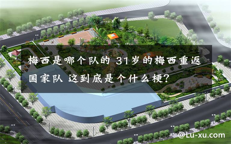 梅西是哪个队的 31岁的梅西重返国家队 这到底是个什么梗?