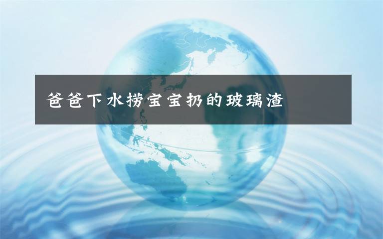 爸爸下水捞宝宝扔的玻璃渣