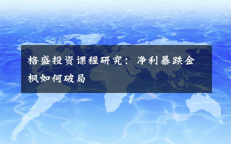 格盛投资课程研究:净利暴跌金枫如何破局