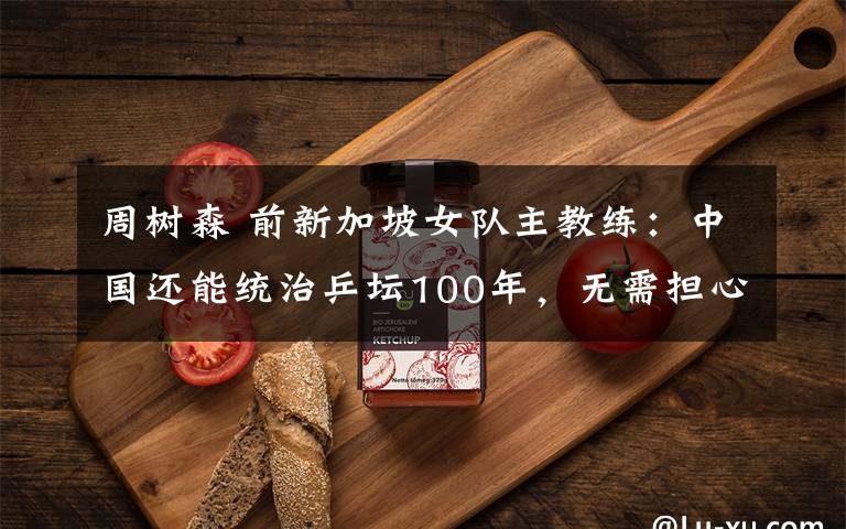 周树森 前新加坡女队主教练:中国还能统治乒坛100年,无需担心“狼来了”