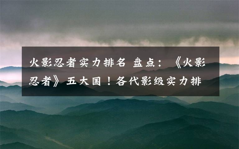 火影忍者实力排名 盘点：《火影忍者》五大国！各代影级实力排行