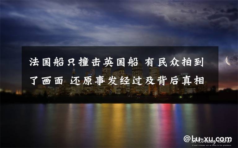 法国船只撞击英国船 有民众拍到了画面 还原事发经过及背后真相!