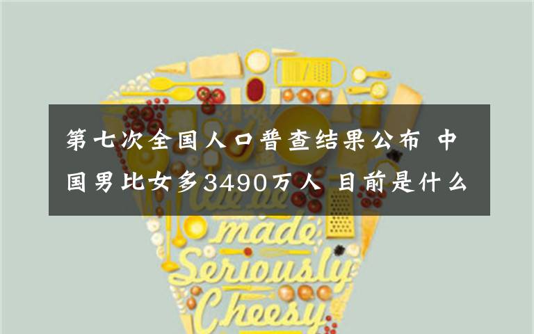 第七次全国人口普查结果公布 中国男比女多3490万人 目前是什么情况?