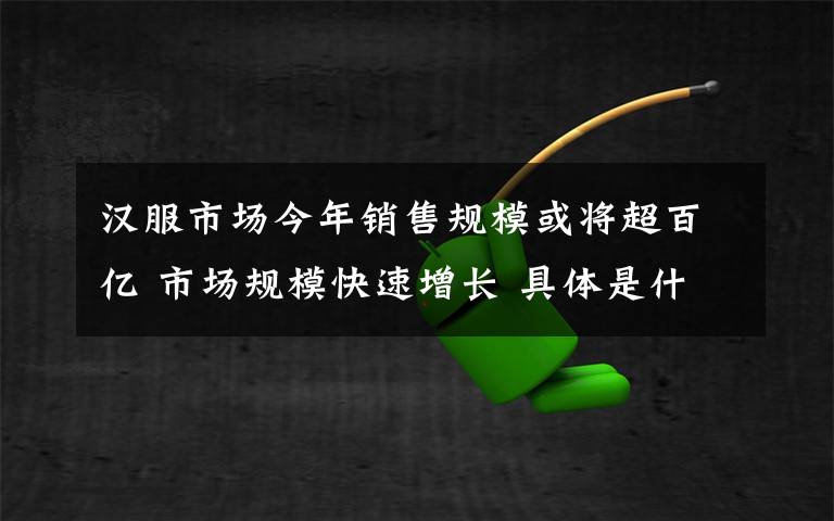 汉服市场今年销售规模或将超百亿 市场规模快速增长 具体是什么情况？