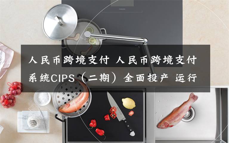 人民币跨境支付 人民币跨境支付系统CIPS（二期）全面投产 运行时间延长