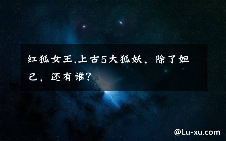 红狐女王,上古5大狐妖,除了妲己,还有谁?