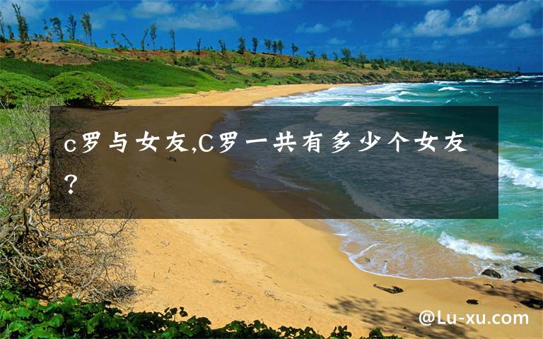 c罗与女友,C罗一共有多少个女友?