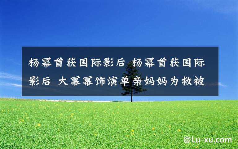 杨幂首获国际影后 杨幂首获国际影后 大幂幂饰演单亲妈妈为救被绑架的儿子