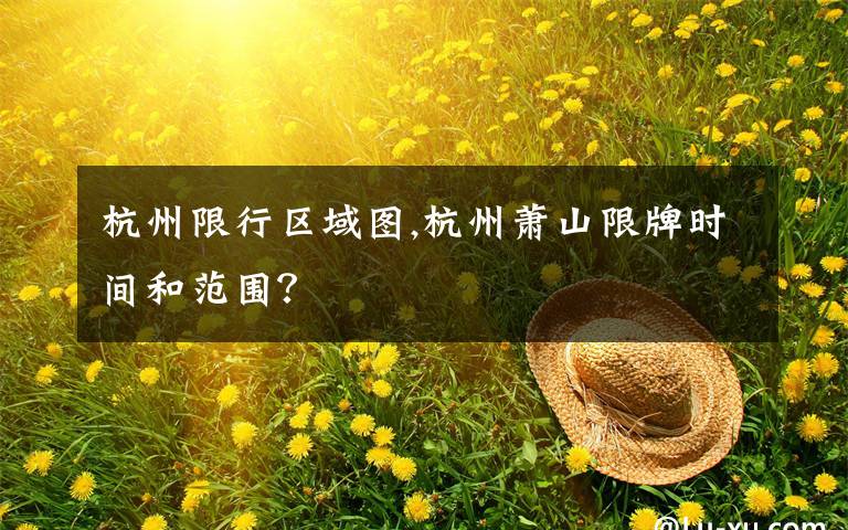 杭州限行区域图,杭州萧山限牌时间和范围?