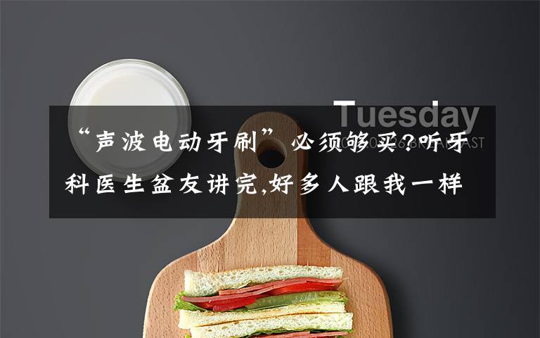 “声波电动牙刷”必须够买?听牙科医生盆友讲完,好多人跟我一样