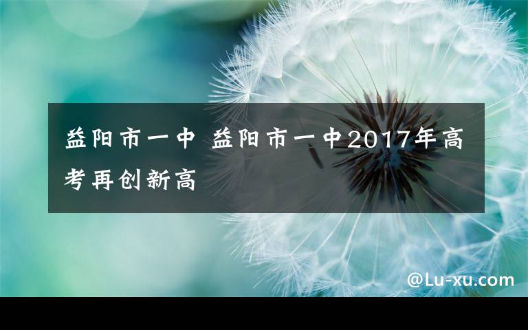益阳市一中 益阳市一中2017年高考再创新高