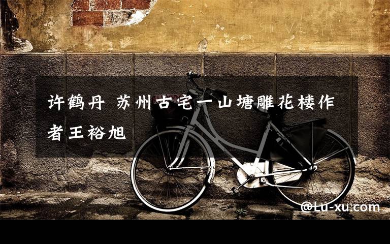 许鹤丹 苏州古宅一山塘雕花楼作者王裕旭