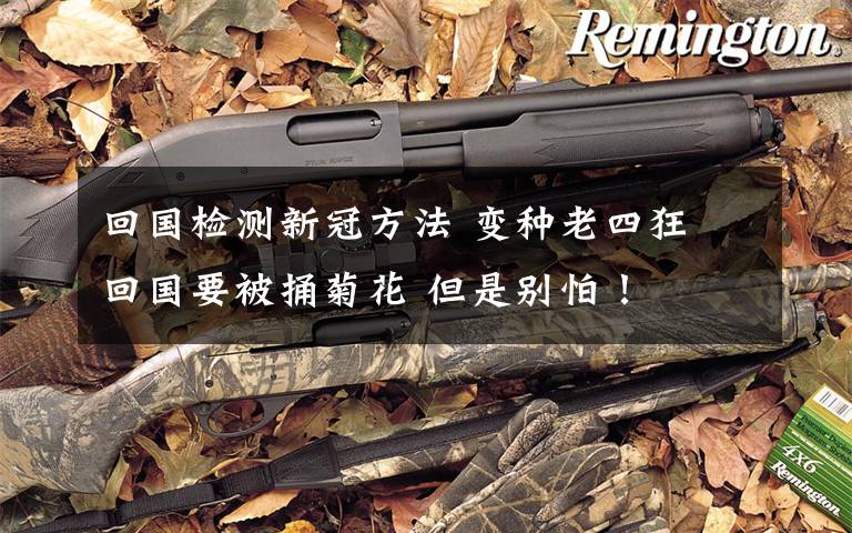 回国检测新冠方法 变种老四狂 回国要被捅菊花 但是别怕!