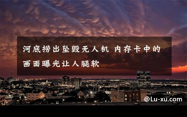 河底捞出坠毁无人机 内存卡中的画面曝光让人腿软