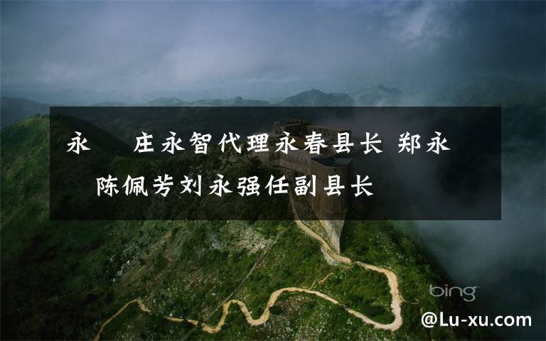 永璘 庄永智代理永春县长 郑永璘陈佩芳刘永强任副县长