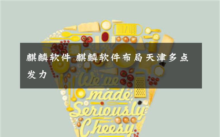 麒麟软件 麒麟软件布局天津多点发力