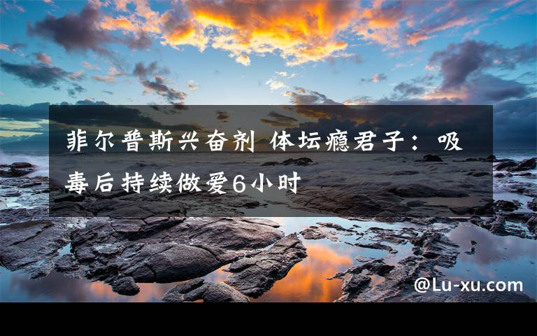 菲尔普斯兴奋剂 体坛瘾君子:吸毒后持续做爱6小时