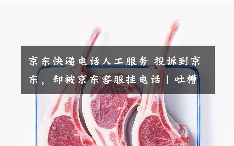 京东快递电话人工服务 投诉到京东,却被京东客服挂电话丨吐槽