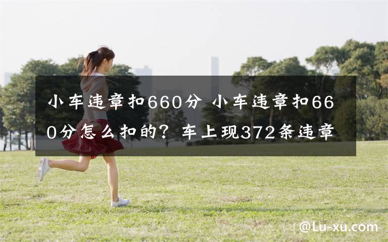 小车违章扣660分 小车违章扣660分怎么扣的？车上现372条违章现象