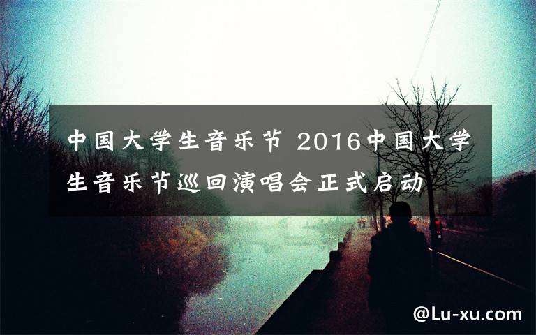 中国大学生音乐节 2016中国大学生音乐节巡回演唱会正式启动