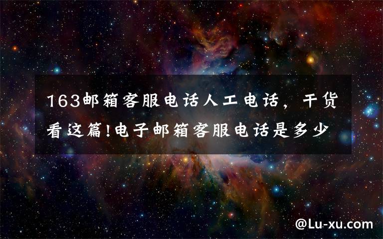 163邮箱客服电话人工电话,干货看这篇!电子邮箱客服电话是多少?哪个邮件服务器好用?