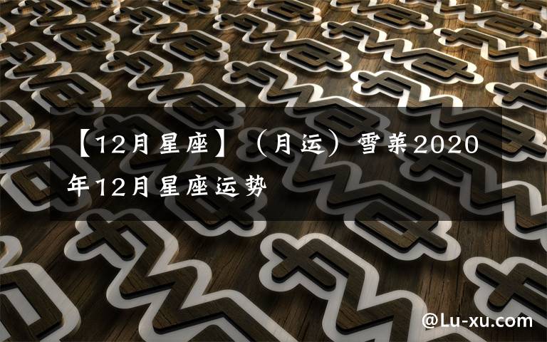 【12月星座】(月运)雪莱2020年12月星座运势