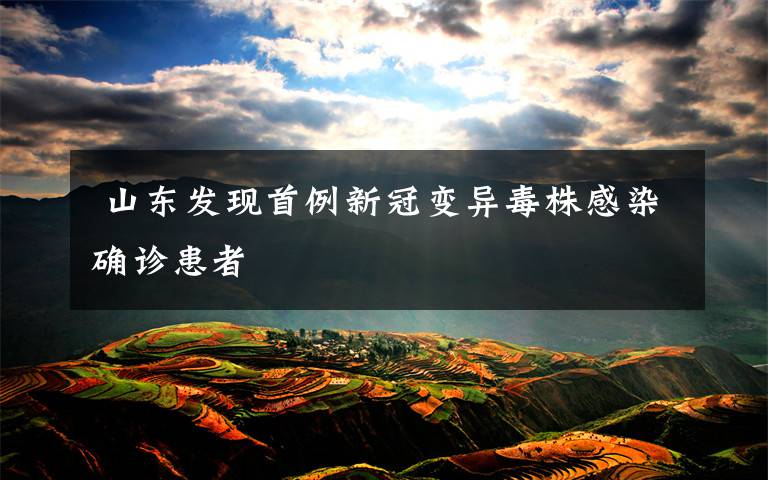 山东发现首例新冠变异毒株感染确诊患者