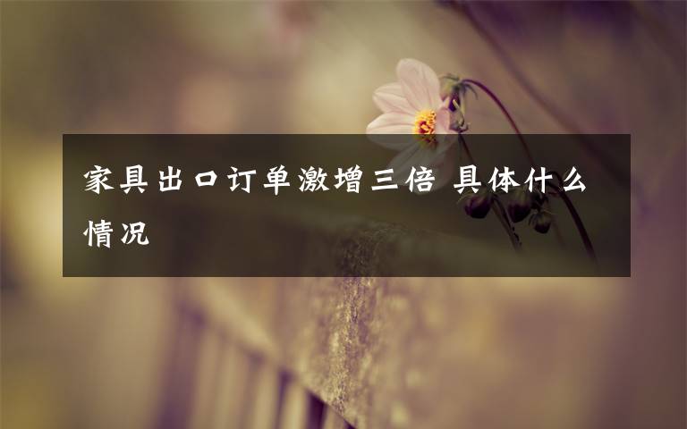 家具出口订单激增三倍 具体什么情况