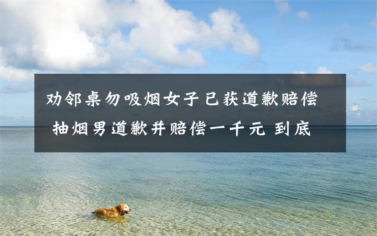 劝邻桌勿吸烟女子已获道歉赔偿 抽烟男道歉并赔偿一千元 到底什么情况呢?