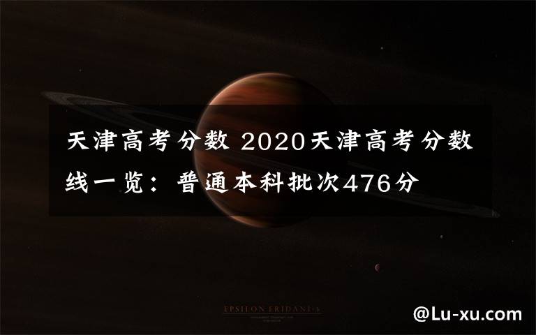 天津高考分数 2020天津高考分数线一览：普通本科批次476分