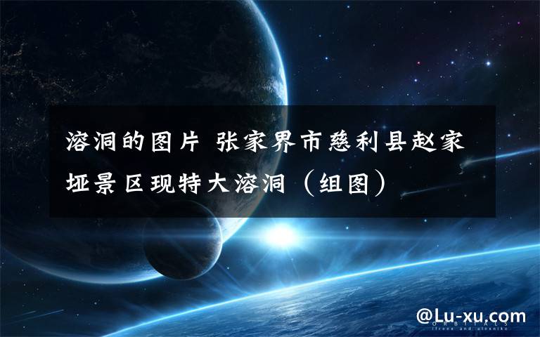 溶洞的图片 张家界市慈利县赵家垭景区现特大溶洞(组图)