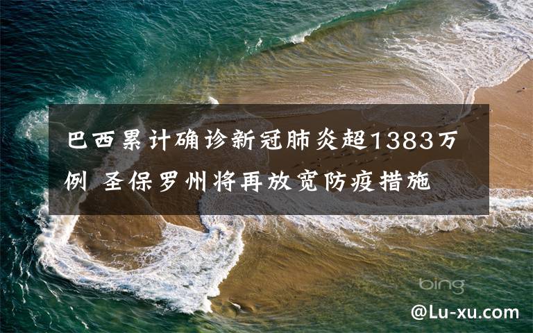 巴西累计确诊新冠肺炎超1383万例 圣保罗州将再放宽防疫措施 事件详情始末介绍!