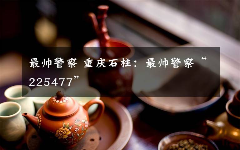 最帅警察 重庆石柱:最帅警察“225477”