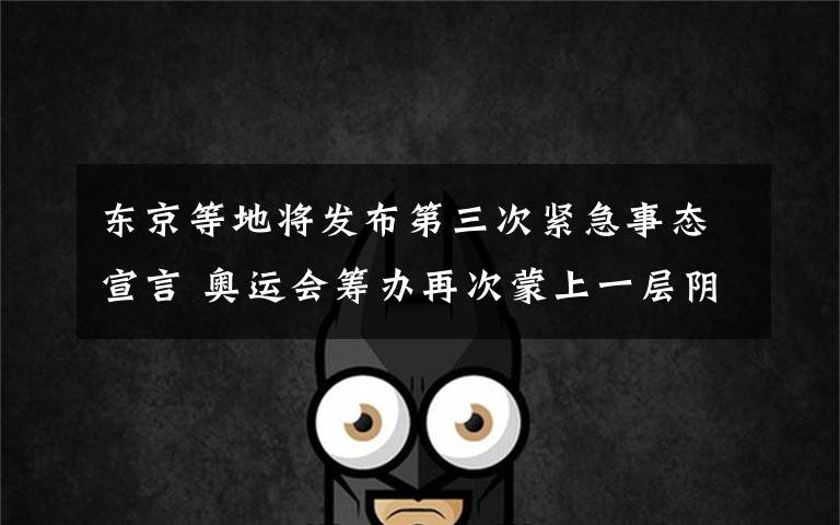 东京等地将发布第三次紧急事态宣言 奥运会筹办再次蒙上一层阴影 究竟是怎么一回事?