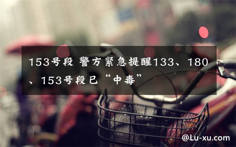 153号段 警方紧急提醒133、180、153号段已“中毒”