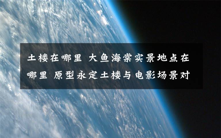 土楼在哪里 大鱼海棠实景地点在哪里 原型永定土楼与电影场景对比图