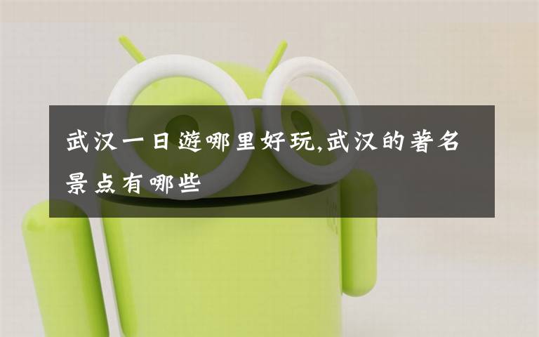 武汉一日游哪里好玩,武汉的著名景点有哪些