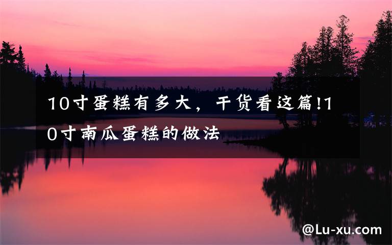 10寸蛋糕有多大,干货看这篇!10寸南瓜蛋糕的做法