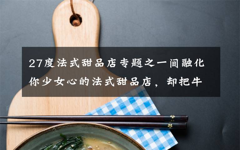 27度法式甜品店专题之一间融化你少女心的法式甜品店,却把牛角包卖火了……