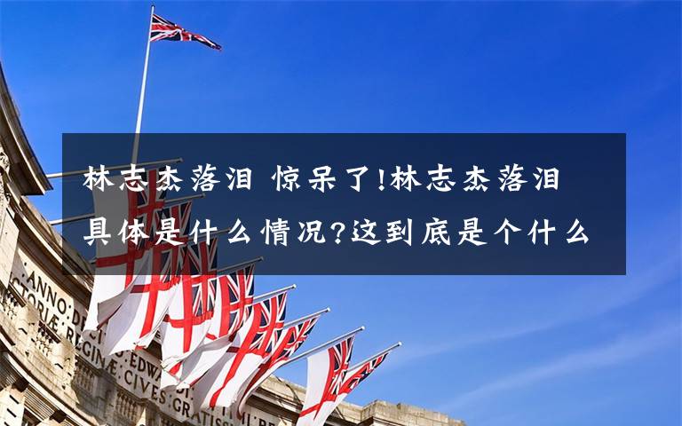 林志杰落泪 惊呆了!林志杰落泪具体是什么情况?这到底是个什么梗?