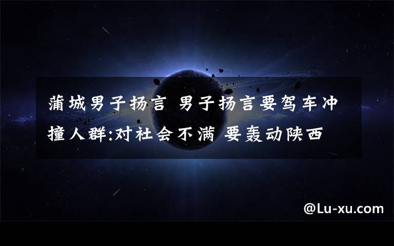 蒲城男子扬言 男子扬言要驾车冲撞人群:对社会不满 要轰动陕西