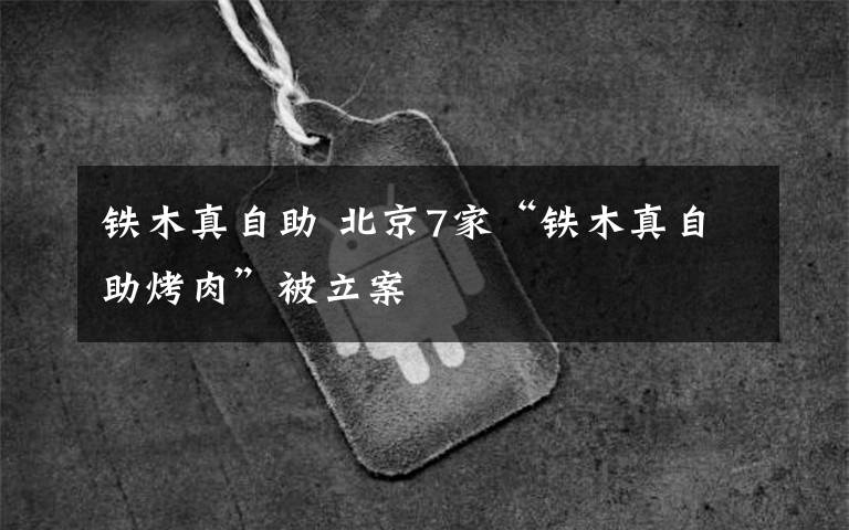 铁木真自助 北京7家“铁木真自助烤肉”被立案