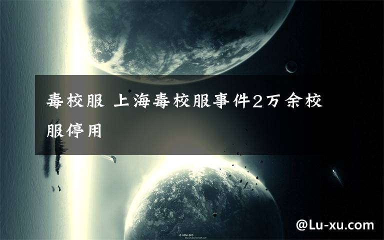 毒校服 上海毒校服事件2万余校服停用