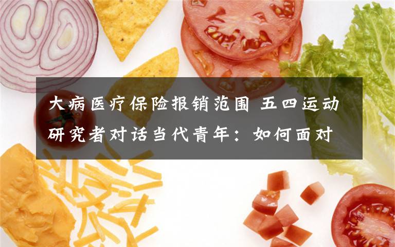 大病医疗保险报销范围 五四运动研究者对话当代青年：如何面对人生选择？