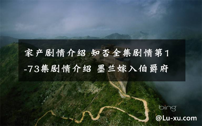家产剧情介绍 知否全集剧情第1-73集剧情介绍 墨兰嫁入伯爵府 明兰为母报仇