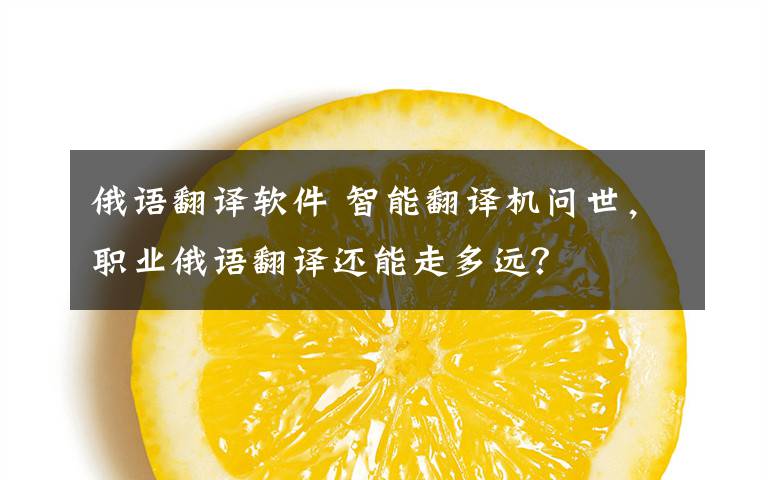 俄语翻译软件 智能翻译机问世，职业俄语翻译还能走多远？