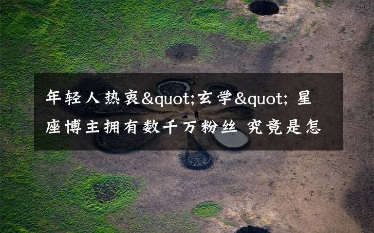 年轻人热衷"玄学" 星座博主拥有数千万粉丝 究竟是怎么一回事?