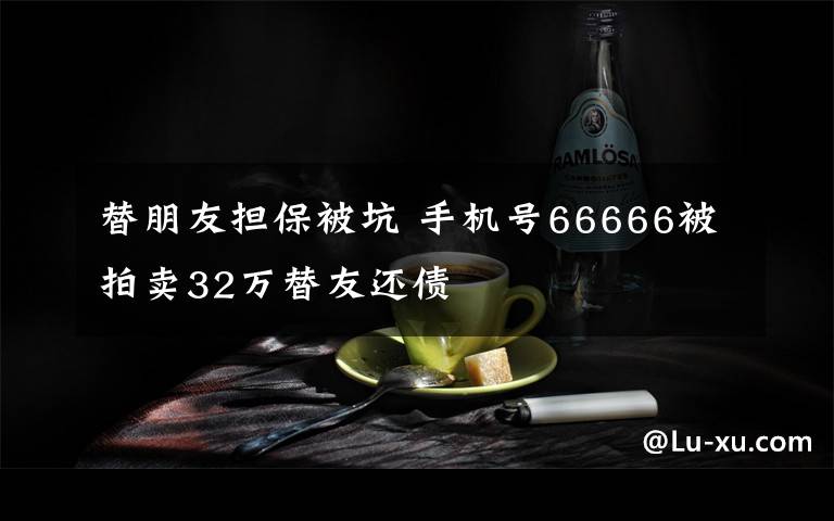 替朋友担保被坑 手机号66666被拍卖32万替友还债